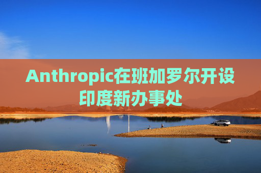 Anthropic在班加罗尔开设印度新办事处