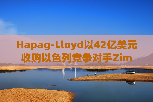 Hapag-Lloyd以42亿美元收购以色列竞争对手Zim