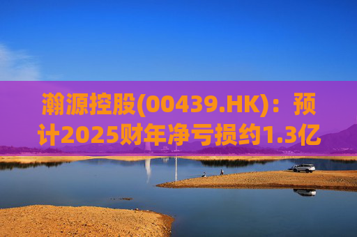 瀚源控股(00439.HK)：预计2025财年净亏损约1.3亿港元至1.5亿港元