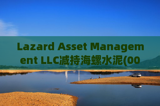 Lazard Asset Management LLC减持海螺水泥(00914)约1436.48万股 每股作价25.79港元