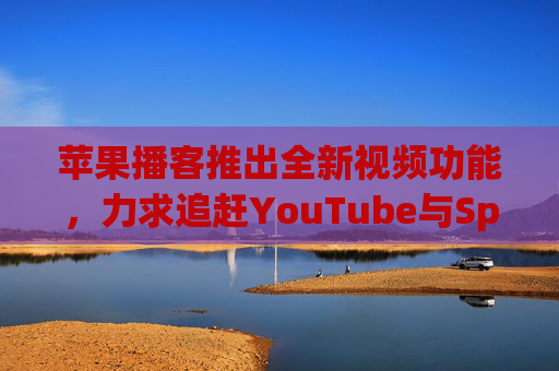 苹果播客推出全新视频功能，力求追赶YouTube与Spotify