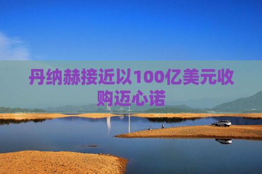 丹纳赫接近以100亿美元收购迈心诺