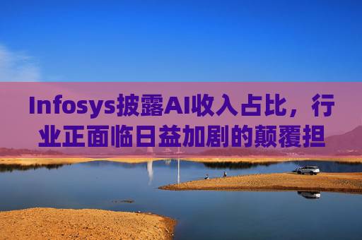 Infosys披露AI收入占比，行业正面临日益加剧的颠覆担忧