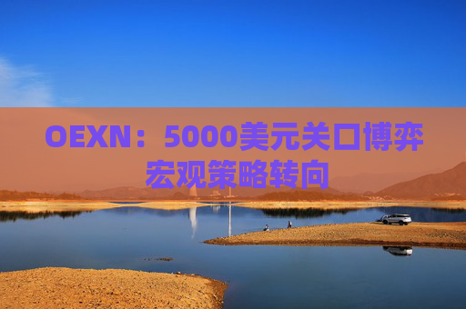 OEXN：5000美元关口博弈 宏观策略转向