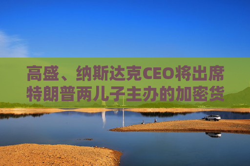 高盛、纳斯达克CEO将出席特朗普两儿子主办的加密货币“论坛”