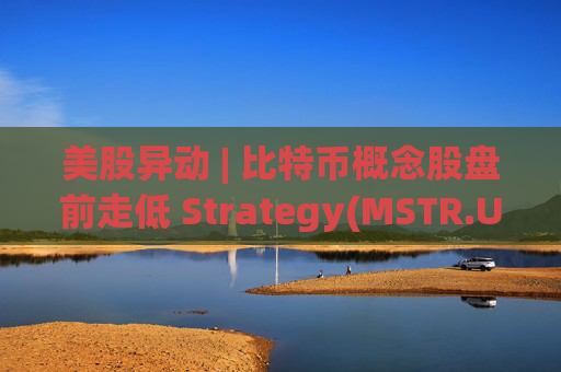 美股异动 | 比特币概念股盘前走低 Strategy(MSTR.US)跌超2.6%