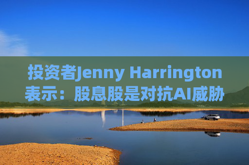 投资者Jenny Harrington表示：股息股是对抗AI威胁的良好对冲工具