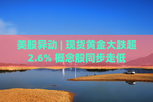 美股异动 | 现货黄金大跌超2.6% 概念股同步走低