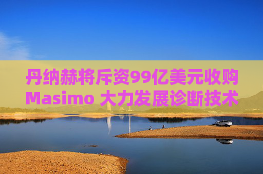 丹纳赫将斥资99亿美元收购Masimo 大力发展诊断技术  第1张