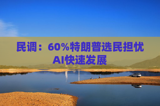 民调：60%特朗普选民担忧AI快速发展