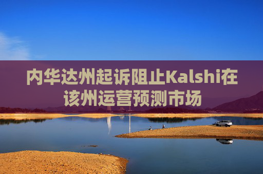 内华达州起诉阻止Kalshi在该州运营预测市场