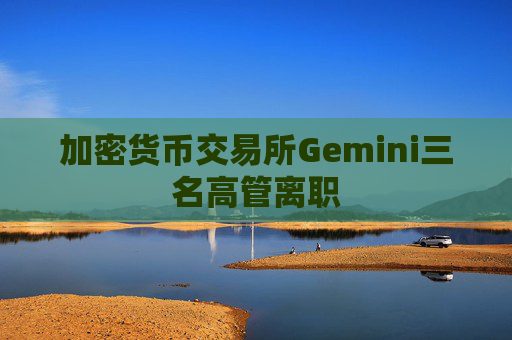 加密货币交易所Gemini三名高管离职