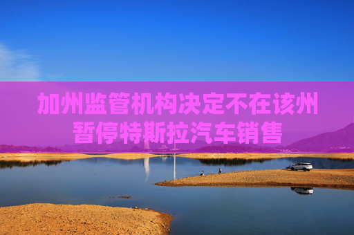 加州监管机构决定不在该州暂停特斯拉汽车销售