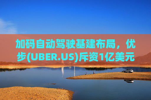 加码自动驾驶基建布局，优步(UBER.US)斥资1亿美元自建快充站