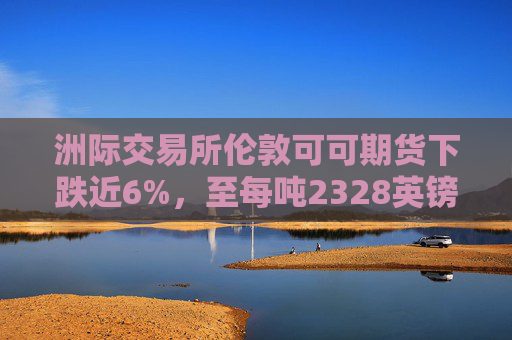 洲际交易所伦敦可可期货下跌近6%，至每吨2328英镑