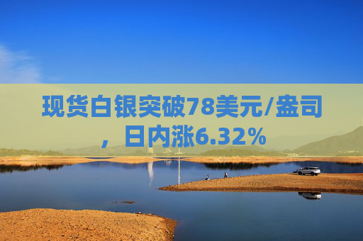 现货白银突破78美元/盎司，日内涨6.32%