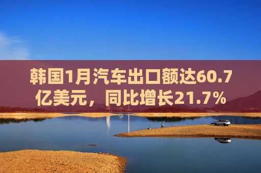 韩国1月汽车出口额达60.7亿美元，同比增长21.7%