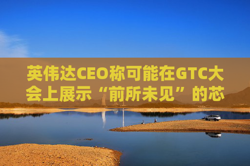 英伟达CEO称可能在GTC大会上展示“前所未见”的芯片