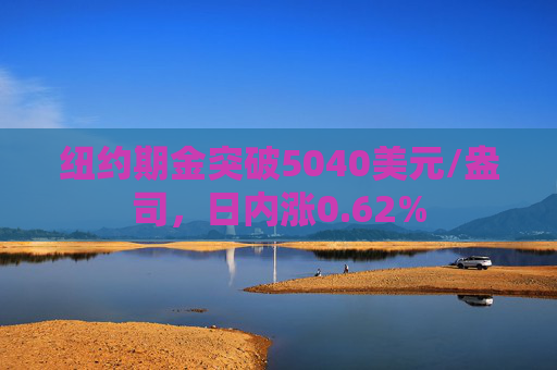 纽约期金突破5040美元/盎司，日内涨0.62%