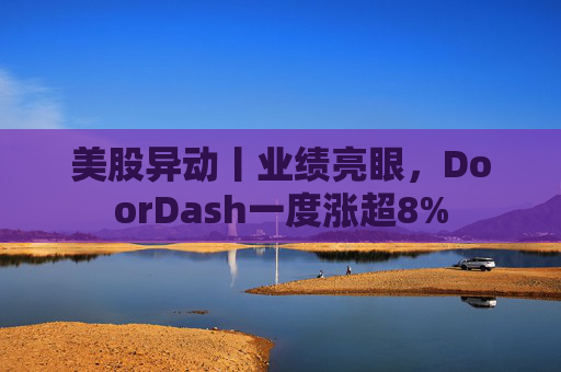 美股异动丨业绩亮眼，DoorDash一度涨超8%