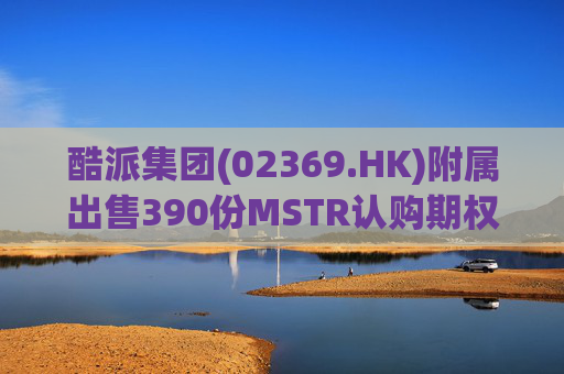 酷派集团(02369.HK)附属出售390份MSTR认购期权 收取权利金5.1万美元  第1张