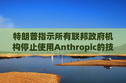 特朗普指示所有联邦政府机构停止使用Anthropic的技术 第1张 特朗普指示所有联邦政府机构停止使用Anthropic的技术 第1张