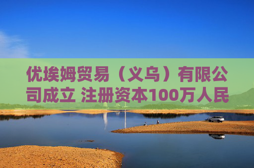 优埃姆贸易(义乌)有限公司成立 注册资本100万人民币