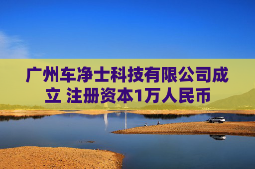广州车净士科技有限公司成立 注册资本1万人民币