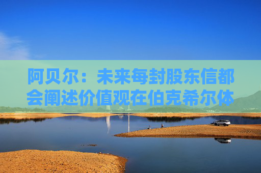 阿贝尔:未来每封股东信都会阐述价值观在伯克希尔体系内的践行情况 第1张 阿贝尔:未来每封股东信都会阐述价值观在伯克希尔体系内的践行情况 第1张