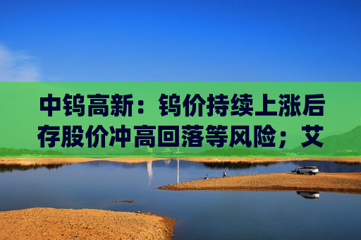中钨高新：钨价持续上涨后存股价冲高回落等风险；艾迪药业董事长拟增持1000万元~1500万元公司股票 | 公告精选  第1张