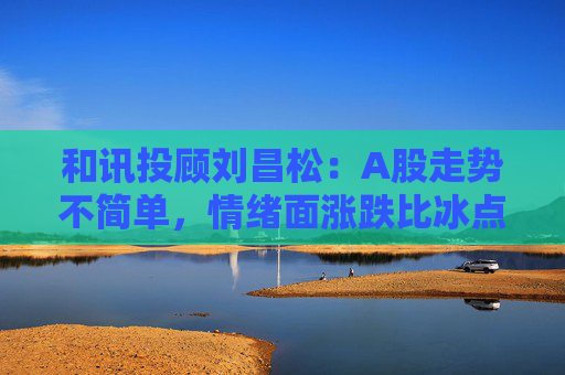 和讯投顾刘昌松：A股走势不简单，情绪面涨跌比冰点下