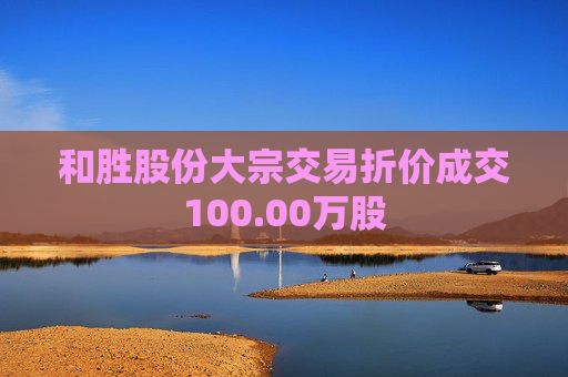 和胜股份大宗交易折价成交100.00万股  第1张