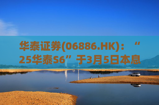 华泰证券(06886.HK)：“25华泰S6”于3月5日本息兑付并摘牌