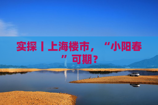 实探丨上海楼市，“小阳春”可期？