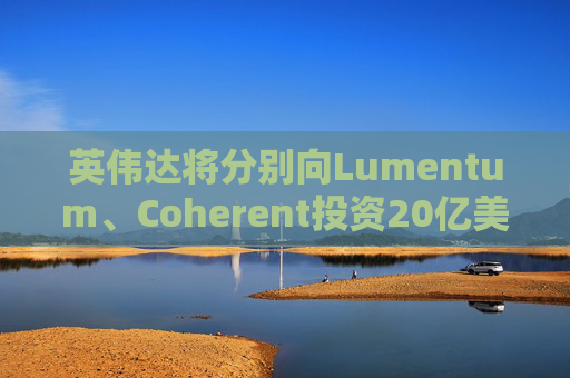 英伟达将分别向Lumentum、Coherent投资20亿美元，以强化AI处理器业务
