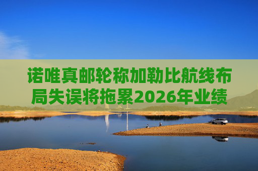 诺唯真邮轮称加勒比航线布局失误将拖累2026年业绩  第1张