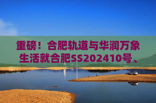 重磅！合肥轨道与华润万象生活就合肥SS202410号、GX202501号地块签订战略合作协议！
