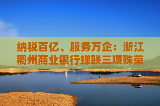 纳税百亿、服务万企：浙江稠州商业银行蝉联三项殊荣！