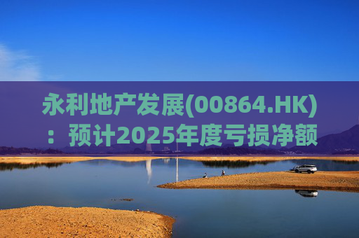 永利地产发展(00864.HK)：预计2025年度亏损净额约2.66亿港元至2.68亿港元