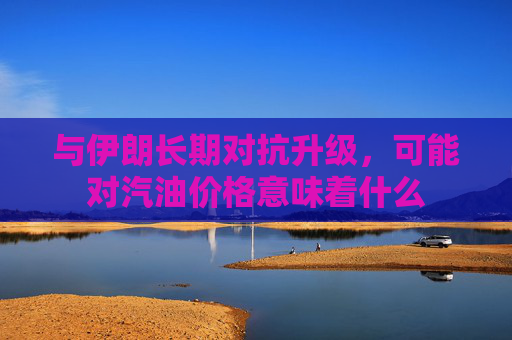 与伊朗长期对抗升级，可能对汽油价格意味着什么