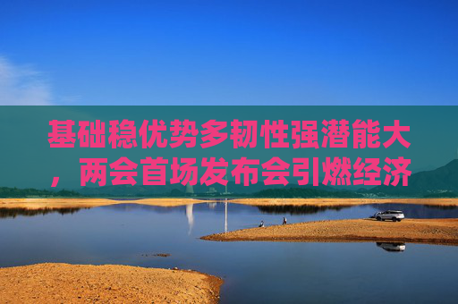 基础稳优势多韧性强潜能大，两会首场发布会引燃经济话题  第1张