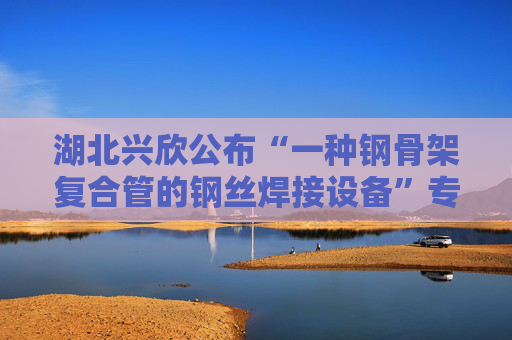 湖北兴欣公布“一种钢骨架复合管的钢丝焊接设备”专利