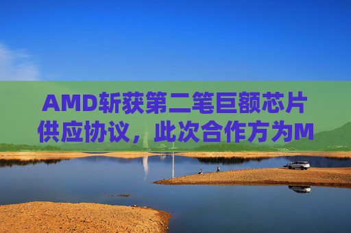 AMD斩获第二笔巨额芯片供应协议,此次合作方为Meta 第1张 AMD斩获第二笔巨额芯片供应协议,此次合作方为Meta 第1张