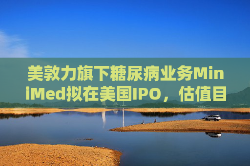 美敦力旗下糖尿病业务MiniMed拟在美国IPO,估值目标79亿美元 第1张 美敦力旗下糖尿病业务MiniMed拟在美国IPO,估值目标79亿美元 第1张