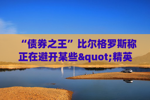 “债券之王”比尔格罗斯称正在避开某些"精英"股 包括甲骨文微软IBM等  第1张