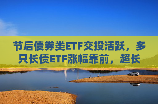 节后债券类ETF交投活跃，多只长债ETF涨幅靠前，超长端债市补涨机会可期？
