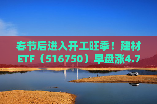 春节后进入开工旺季！建材ETF（516750）早盘涨4.77%，龙头股集体走强