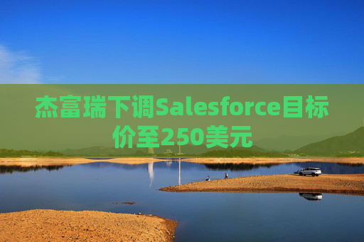杰富瑞下调Salesforce目标价至250美元