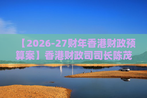 【2026-27财年香港财政预算案】香港财政司司长陈茂波：香港2025年GDP同比增长3.5%