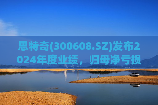 思特奇(300608.SZ)发布2024年度业绩，归母净亏损5110.85万元，由盈转亏